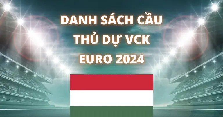 Danh sách Hungary chuẩn bị lực lượng cho Euro 2024