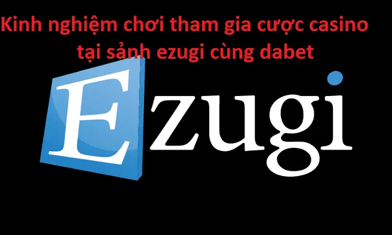 Kinh nghiệm chơi tham gia cược casino tại sảnh ezugi cùng dabet và trở thành cao thủ