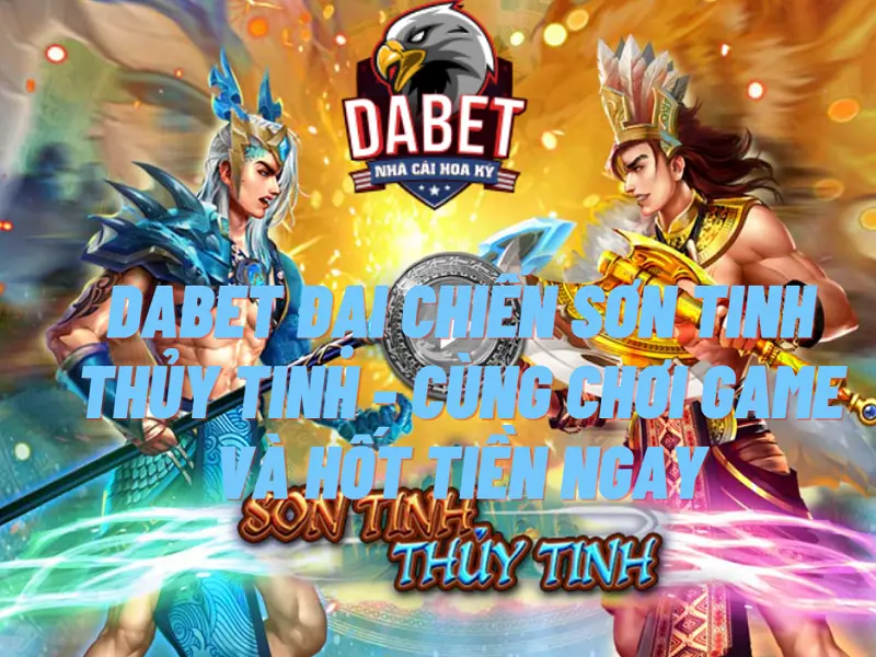 Dabet đại chiến sơn tinh thủy tinh – Cùng chơi game và hốt tiền ngay